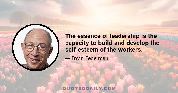 The essence of leadership is the capacity to build and develop the self-esteem of the workers.