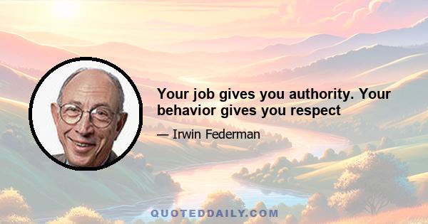 Your job gives you authority. Your behavior gives you respect