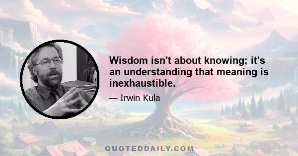 Wisdom isn't about knowing; it's an understanding that meaning is inexhaustible.