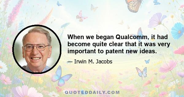 When we began Qualcomm, it had become quite clear that it was very important to patent new ideas.