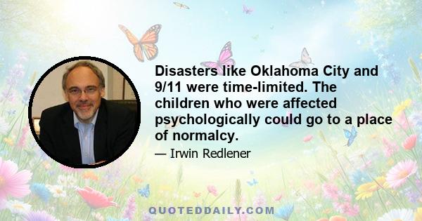 Disasters like Oklahoma City and 9/11 were time-limited. The children who were affected psychologically could go to a place of normalcy.