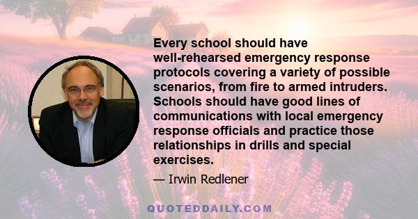 Every school should have well-rehearsed emergency response protocols covering a variety of possible scenarios, from fire to armed intruders. Schools should have good lines of communications with local emergency response 