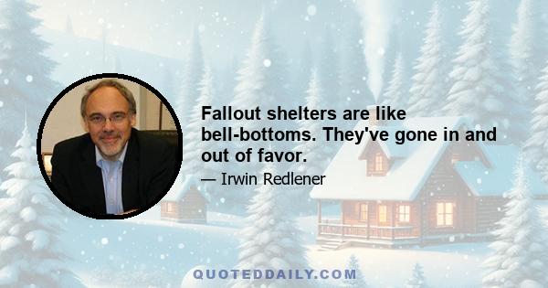 Fallout shelters are like bell-bottoms. They've gone in and out of favor.