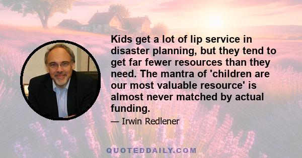 Kids get a lot of lip service in disaster planning, but they tend to get far fewer resources than they need. The mantra of 'children are our most valuable resource' is almost never matched by actual funding.