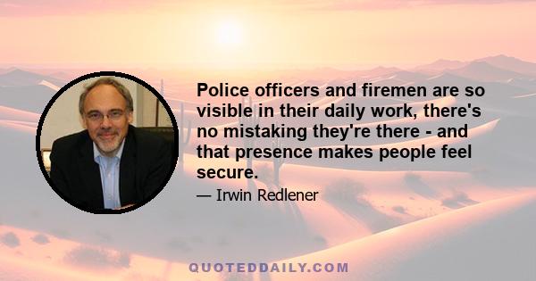 Police officers and firemen are so visible in their daily work, there's no mistaking they're there - and that presence makes people feel secure.