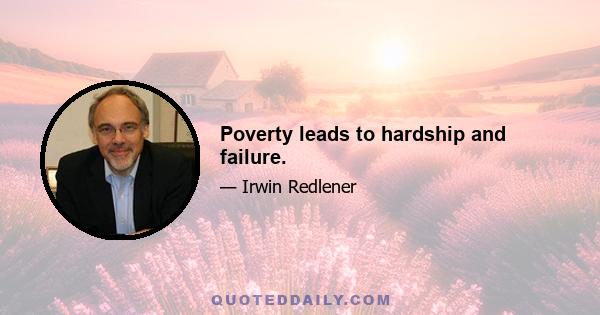 Poverty leads to hardship and failure.