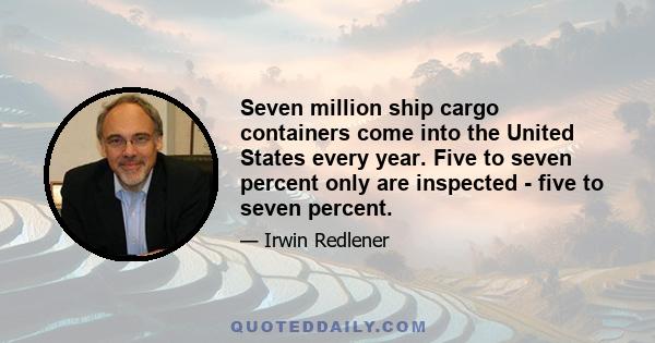 Seven million ship cargo containers come into the United States every year. Five to seven percent only are inspected - five to seven percent.