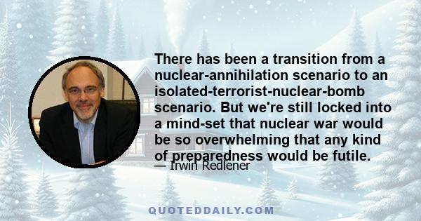 There has been a transition from a nuclear-annihilation scenario to an isolated-terrorist-nuclear-bomb scenario. But we're still locked into a mind-set that nuclear war would be so overwhelming that any kind of