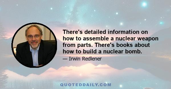 There's detailed information on how to assemble a nuclear weapon from parts. There's books about how to build a nuclear bomb.