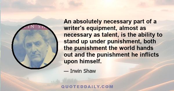 An absolutely necessary part of a writer's equipment, almost as necessary as talent, is the ability to stand up under punishment, both the punishment the world hands out and the punishment he inflicts upon himself.