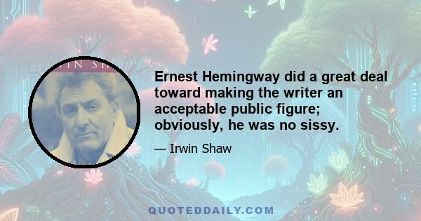 Ernest Hemingway did a great deal toward making the writer an acceptable public figure; obviously, he was no sissy.