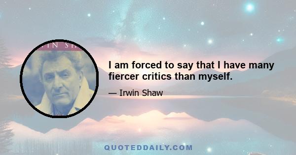 I am forced to say that I have many fiercer critics than myself.