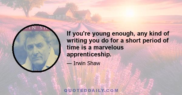 If you're young enough, any kind of writing you do for a short period of time is a marvelous apprenticeship.