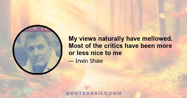 My views naturally have mellowed. Most of the critics have been more or less nice to me