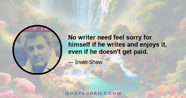 No writer need feel sorry for himself if he writes and enjoys it, even if he doesn't get paid.