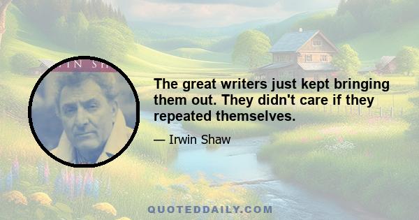 The great writers just kept bringing them out. They didn't care if they repeated themselves.