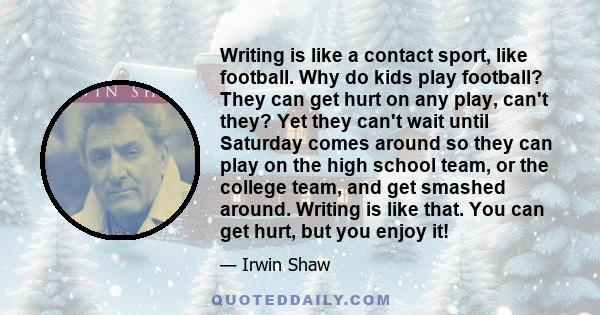 Writing is like a contact sport, like football. Why do kids play football? They can get hurt on any play, can't they? Yet they can't wait until Saturday comes around so they can play on the high school team, or the