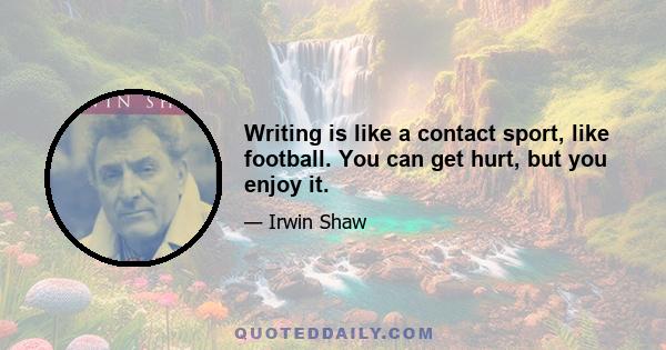 Writing is like a contact sport, like football. You can get hurt, but you enjoy it.