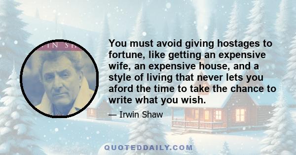 You must avoid giving hostages to fortune, like getting an expensive wife, an expensive house, and a style of living that never lets you aford the time to take the chance to write what you wish.