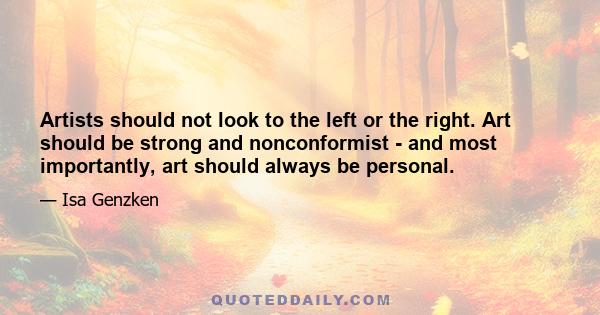 Artists should not look to the left or the right. Art should be strong and nonconformist - and most importantly, art should always be personal.