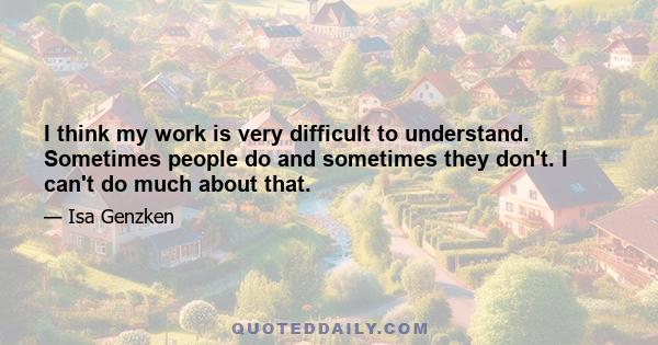 I think my work is very difficult to understand. Sometimes people do and sometimes they don't. I can't do much about that.