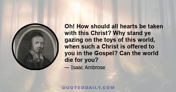 Oh! How should all hearts be taken with this Christ? Why stand ye gazing on the toys of this world, when such a Christ is offered to you in the Gospel? Can the world die for you?