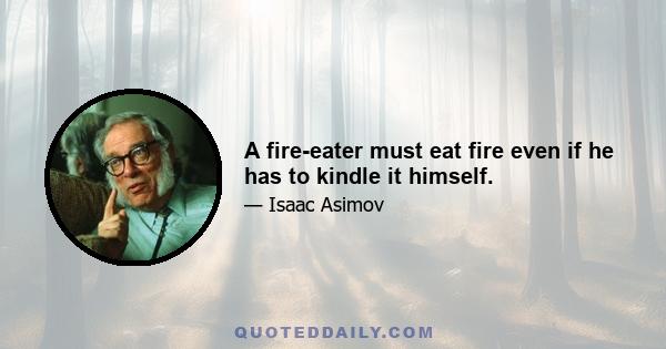 A fire-eater must eat fire even if he has to kindle it himself.