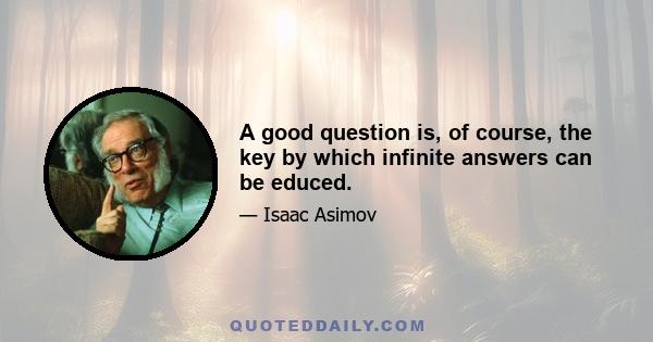 A good question is, of course, the key by which infinite answers can be educed.