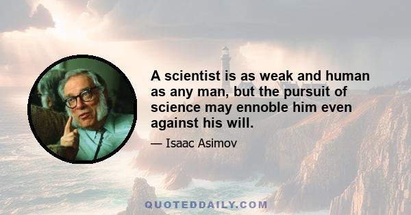 A scientist is as weak and human as any man, but the pursuit of science may ennoble him even against his will.