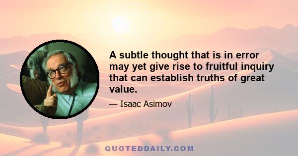 A subtle thought that is in error may yet give rise to fruitful inquiry that can establish truths of great value.