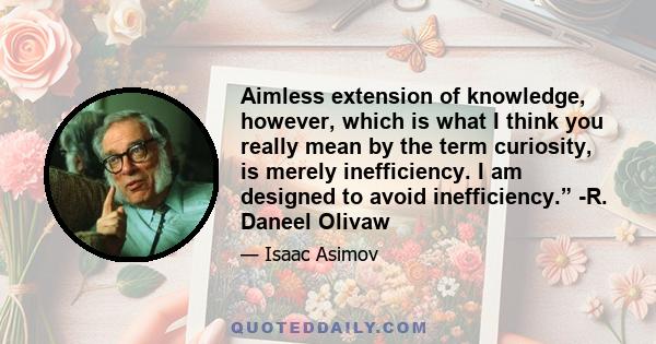 Aimless extension of knowledge, however, which is what I think you really mean by the term curiosity, is merely inefficiency. I am designed to avoid inefficiency.” -R. Daneel Olivaw