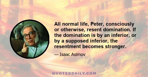 All normal life, Peter, consciously or otherwise, resent domination. If the domination is by an inferior, or by a supposed inferior, the resentment becomes stronger.