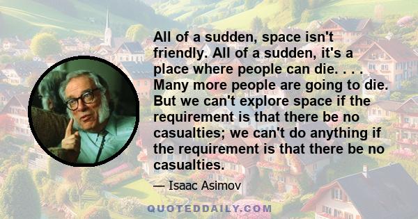 All of a sudden, space isn't friendly. All of a sudden, it's a place where people can die. . . . Many more people are going to die. But we can't explore space if the requirement is that there be no casualties; we can't