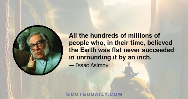 All the hundreds of millions of people who, in their time, believed the Earth was flat never succeeded in unrounding it by an inch.