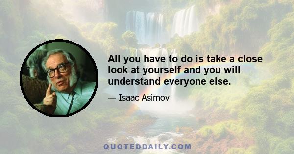 All you have to do is take a close look at yourself and you will understand everyone else.