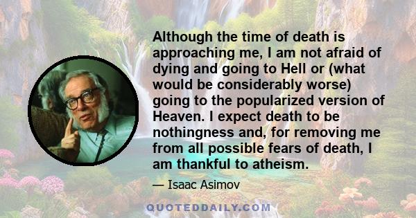 Although the time of death is approaching me, I am not afraid of dying and going to Hell or (what would be considerably worse) going to the popularized version of Heaven. I expect death to be nothingness and, for