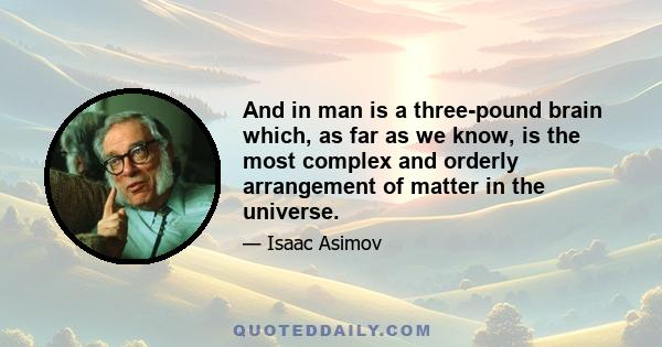 And in man is a three-pound brain which, as far as we know, is the most complex and orderly arrangement of matter in the universe.