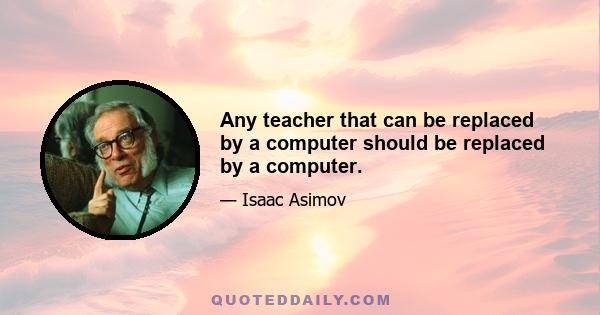 Any teacher that can be replaced by a computer should be replaced by a computer.