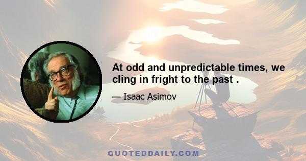 At odd and unpredictable times, we cling in fright to the past .