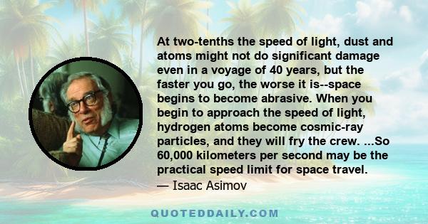 At two-tenths the speed of light, dust and atoms might not do significant damage even in a voyage of 40 years, but the faster you go, the worse it is--space begins to become abrasive. When you begin to approach the