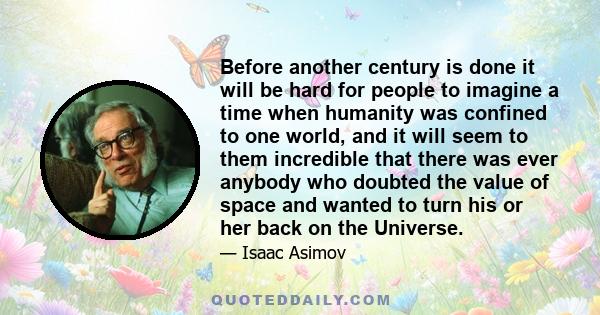 Before another century is done it will be hard for people to imagine a time when humanity was confined to one world, and it will seem to them incredible that there was ever anybody who doubted the value of space and