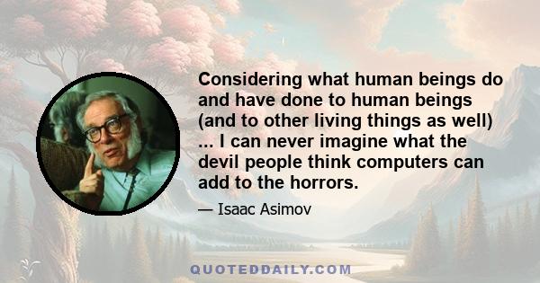 Considering what human beings do and have done to human beings (and to other living things as well) ... I can never imagine what the devil people think computers can add to the horrors.