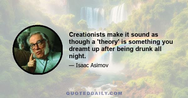 Creationists make it sound as though a 'theory' is something you dreamt up after being drunk all night.