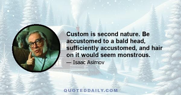 Custom is second nature. Be accustomed to a bald head, sufficiently accustomed, and hair on it would seem monstrous.