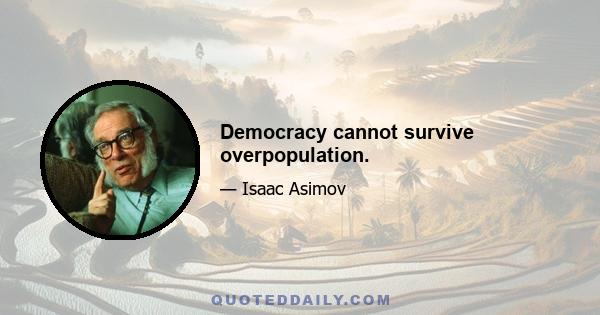 Democracy cannot survive overpopulation.