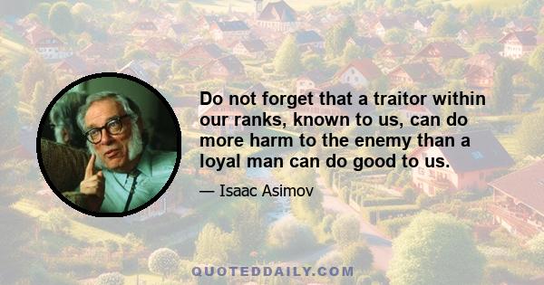 Do not forget that a traitor within our ranks, known to us, can do more harm to the enemy than a loyal man can do good to us.