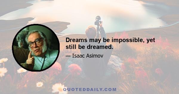 Dreams may be impossible, yet still be dreamed.