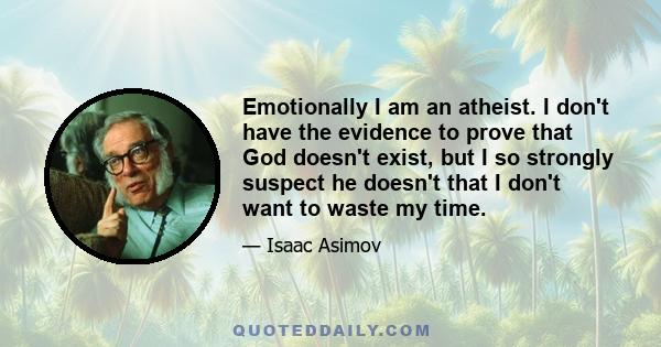 Emotionally I am an atheist. I don't have the evidence to prove that God doesn't exist, but I so strongly suspect he doesn't that I don't want to waste my time.