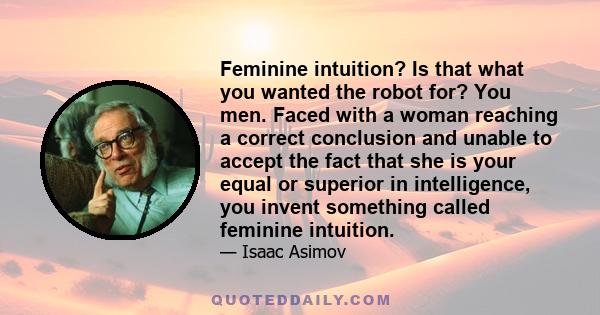 Feminine intuition? Is that what you wanted the robot for? You men. Faced with a woman reaching a correct conclusion and unable to accept the fact that she is your equal or superior in intelligence, you invent something 