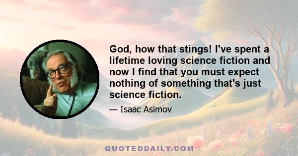 God, how that stings! I've spent a lifetime loving science fiction and now I find that you must expect nothing of something that's just science fiction.